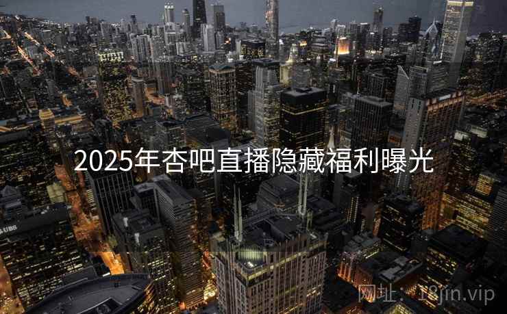 2025年杏吧直播隐藏福利曝光