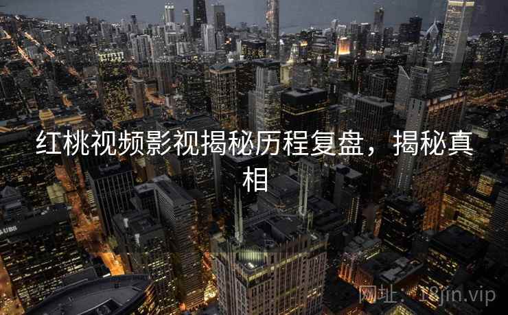 红桃视频影视揭秘历程复盘,揭秘真相