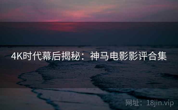 4K时代幕后揭秘:神马电影影评合集