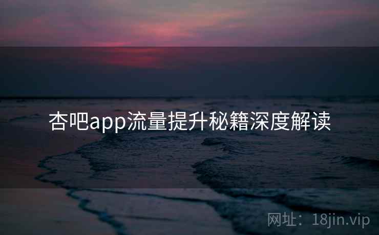 杏吧app流量提升秘籍深度解读
