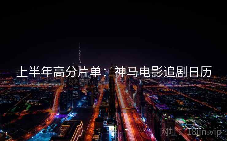 上半年高分片单：神马电影追剧日历