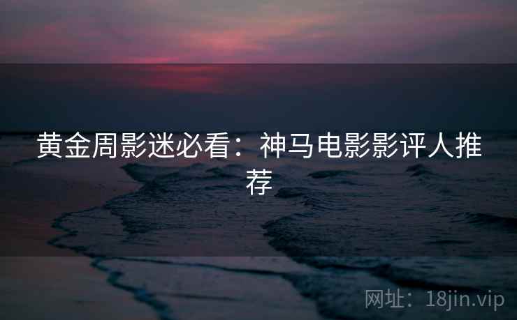 黄金周影迷必看：神马电影影评人推荐