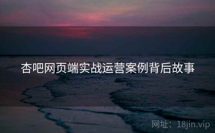 杏吧网页端实战运营案例背后故事