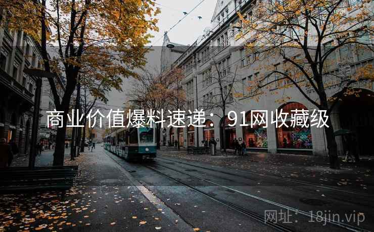 商业价值爆料速递:91网收藏级