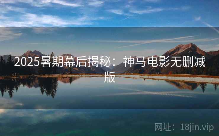 2025暑期幕后揭秘:神马电影无删减版