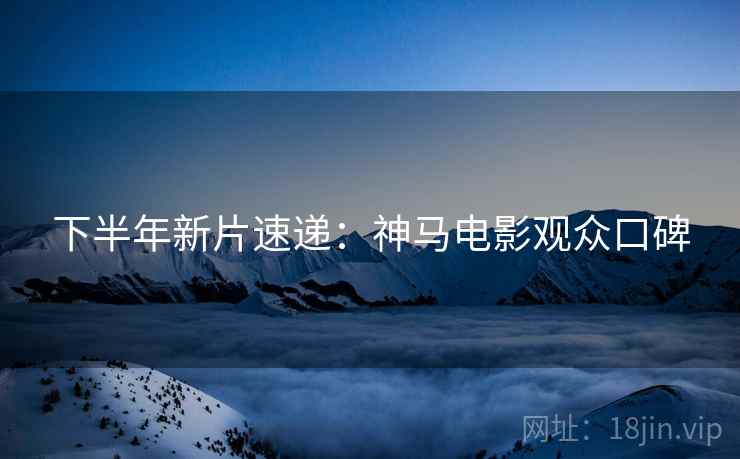 下半年新片速递:神马电影观众口碑