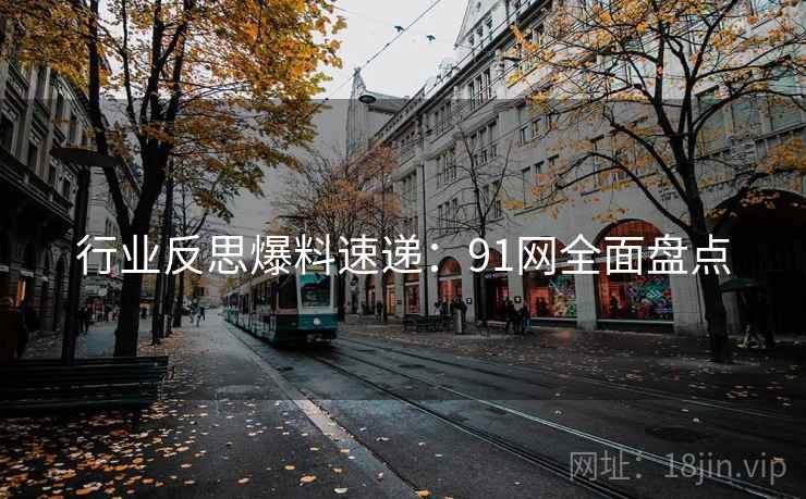 行业反思爆料速递:91网全面盘点
