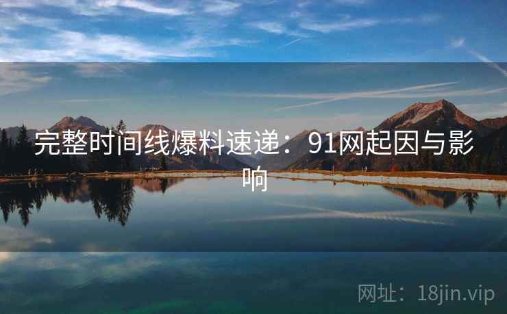 完整时间线爆料速递:91网起因与影响