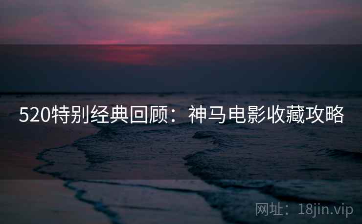 520特别经典回顾:神马电影收藏攻略